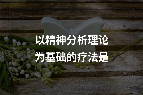 以精神分析理论为基础的疗法是