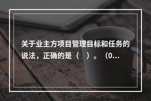 关于业主方项目管理目标和任务的说法，正确的是（　）。（06、