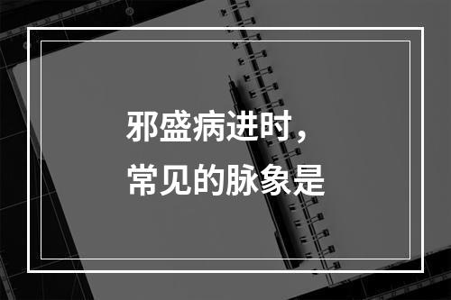 邪盛病进时，常见的脉象是