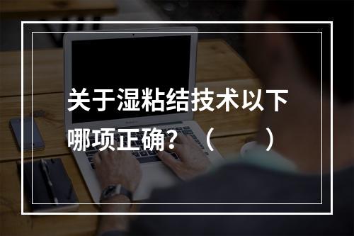 关于湿粘结技术以下哪项正确？（　　）