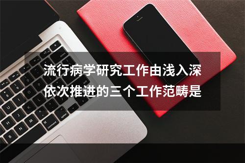 流行病学研究工作由浅入深依次推进的三个工作范畴是