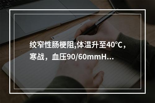 绞窄性肠梗阻,体温升至40℃，寒战，血压90/60mmHg，