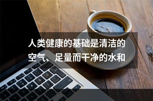 人类健康的基础是清洁的空气、足量而干净的水和