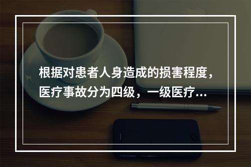 根据对患者人身造成的损害程度，医疗事故分为四级，一级医疗事故