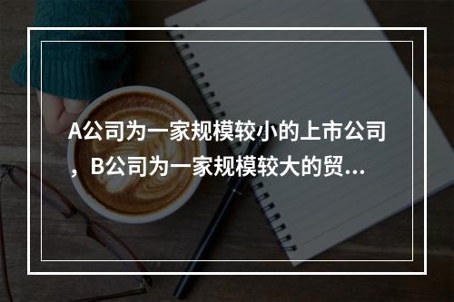 A公司为一家规模较小的上市公司，B公司为一家规模较大的贸易公