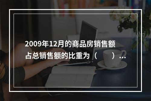 2009年12月的商品房销售额占总销售额的比重为（　　）。