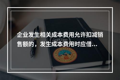 企业发生相关成本费用允许扣减销售额的，发生成本费用时应借记的