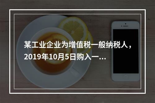 某工业企业为增值税一般纳税人，2019年10月5日购入一批材