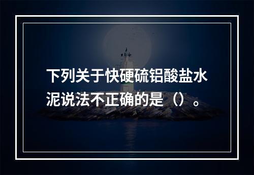 下列关于快硬硫铝酸盐水泥说法不正确的是（）。