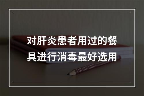 对肝炎患者用过的餐具进行消毒最好选用