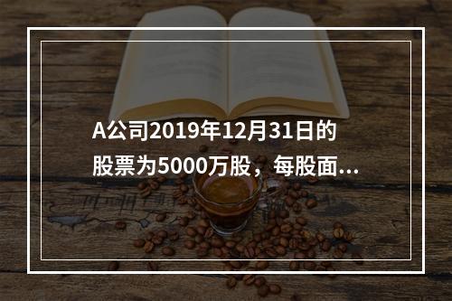 A公司2019年12月31日的股票为5000万股，每股面值为