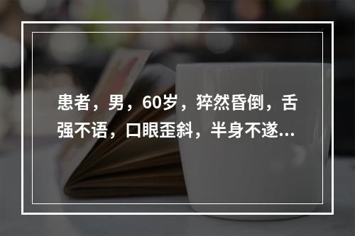 患者，男，60岁，猝然昏倒，舌强不语，口眼歪斜，半身不遂，舌