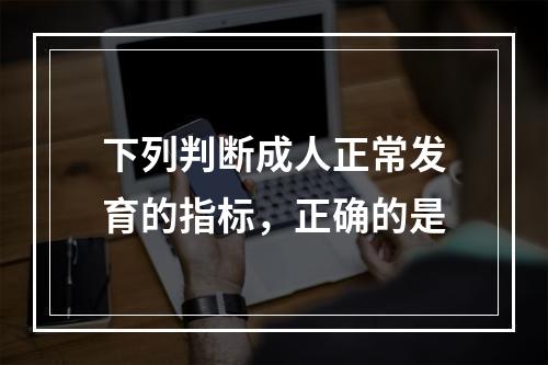 下列判断成人正常发育的指标，正确的是