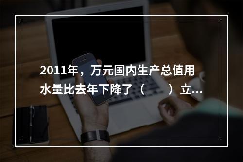 2011年，万元国内生产总值用水量比去年下降了（　　）立方米