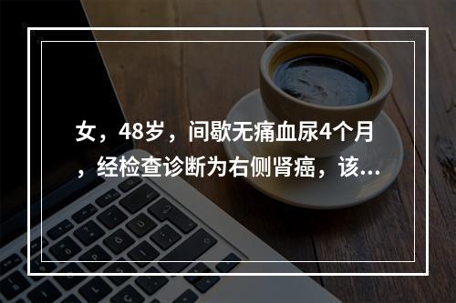 女，48岁，间歇无痛血尿4个月，经检查诊断为右侧肾癌，该患者