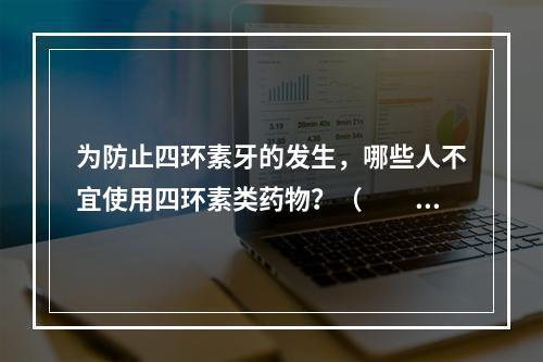 为防止四环素牙的发生，哪些人不宜使用四环素类药物？（　　）