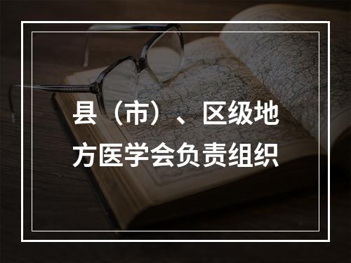 县（市）、区级地方医学会负责组织