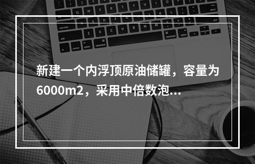 新建一个内浮顶原油储罐，容量为6000m2，采用中倍数泡沫灭