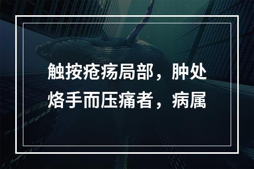 触按疮疡局部，肿处烙手而压痛者，病属