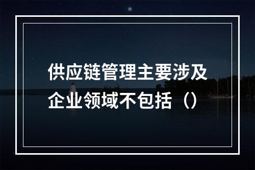 供应链管理主要涉及企业领域不包括（）