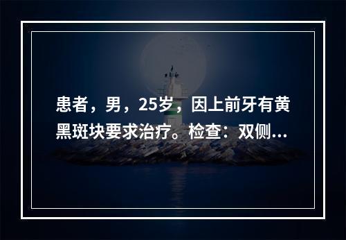 患者，男，25岁，因上前牙有黄黑斑块要求治疗。检查：双侧上前