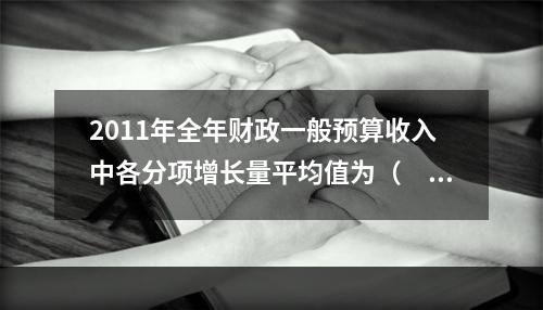 2011年全年财政一般预算收入中各分项增长量平均值为（　　）