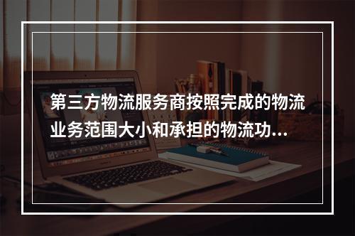 第三方物流服务商按照完成的物流业务范围大小和承担的物流功能可