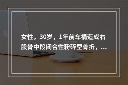 女性，30岁，1年前车祸造成右股骨中段闭合性粉碎型骨折，曾行