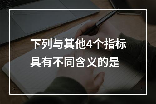 下列与其他4个指标具有不同含义的是