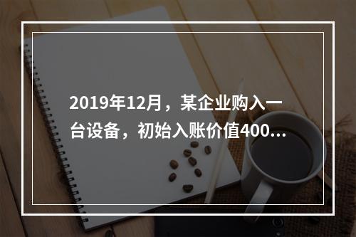 2019年12月，某企业购入一台设备，初始入账价值400万元