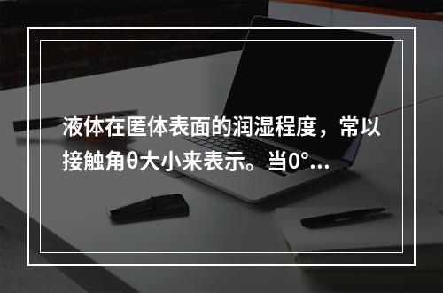 液体在匿体表面的润湿程度，常以接触角θ大小来表示。当0°＜θ