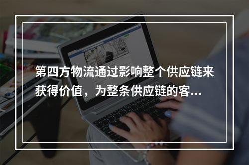 第四方物流通过影响整个供应链来获得价值，为整条供应链的客户带