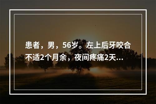 患者，男，56岁。左上后牙咬合不适2个月余，夜间疼痛2天。检