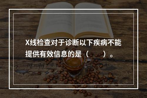 X线检查对于诊断以下疾病不能提供有效信息的是（　　）。