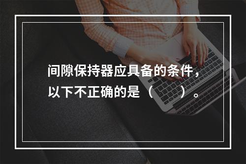 间隙保持器应具备的条件，以下不正确的是（　　）。