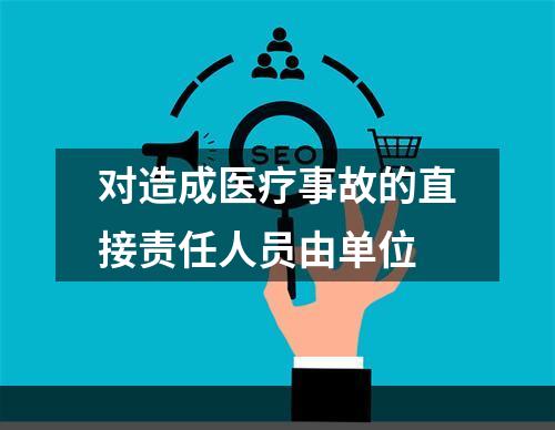 对造成医疗事故的直接责任人员由单位