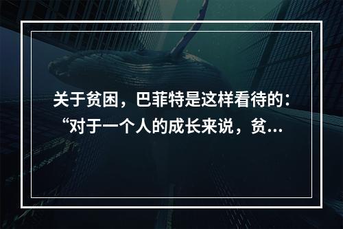 关于贫困，巴菲特是这样看待的：“对于一个人的成长来说，贫困