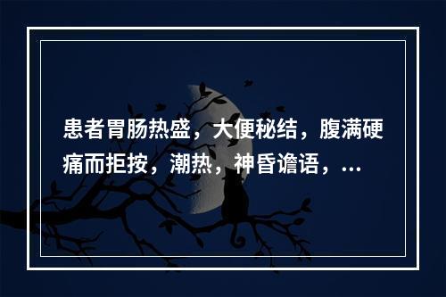 患者胃肠热盛，大便秘结，腹满硬痛而拒按，潮热，神昏谵语，但又