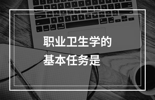 职业卫生学的基本任务是