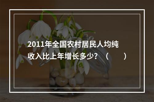 2011年全国农村居民人均纯收入比上年增长多少？（　　）