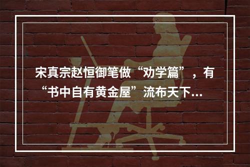 宋真宗赵恒御笔做“劝学篇”，有“书中自有黄金屋”流布天下几