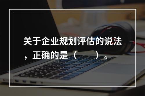 关于企业规划评估的说法，正确的是（　　）。