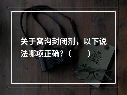 关于窝沟封闭剂，以下说法哪项正确?（　　）