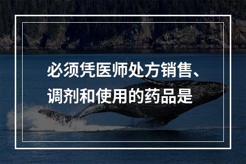 必须凭医师处方销售、调剂和使用的药品是