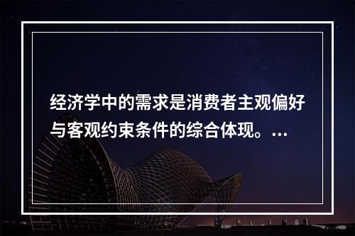 经济学中的需求是消费者主观偏好与客观约束条件的综合体现。客观