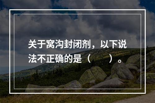 关于窝沟封闭剂，以下说法不正确的是（　　）。