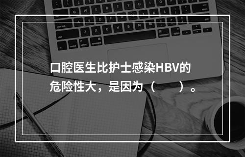 口腔医生比护士感染HBV的危险性大，是因为（　　）。