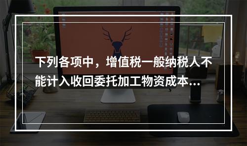 下列各项中，增值税一般纳税人不能计入收回委托加工物资成本的有