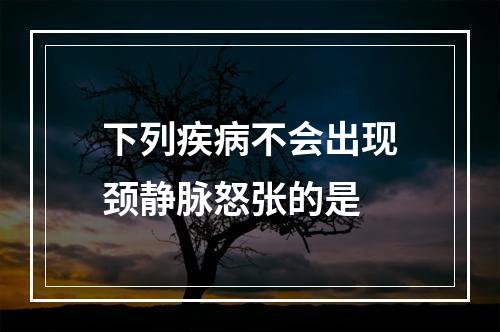 下列疾病不会出现颈静脉怒张的是