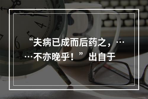 “夫病已成而后药之，……不亦晚乎！”出自于